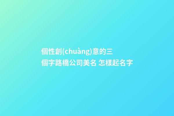 個性創(chuàng)意的三個字路橋公司美名 怎樣起名字